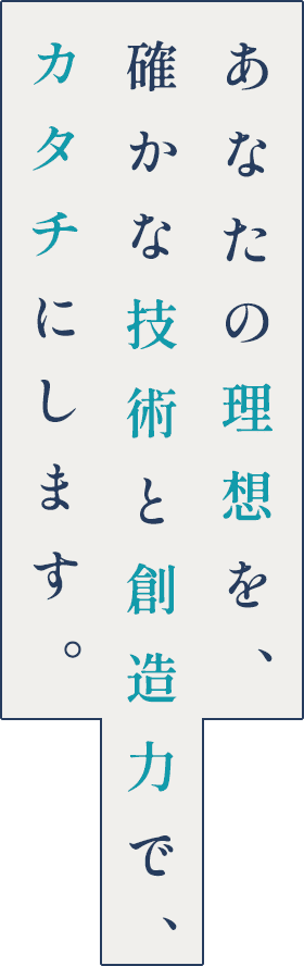あなたの理想を、確かな技術と創造力で、カタチにします。