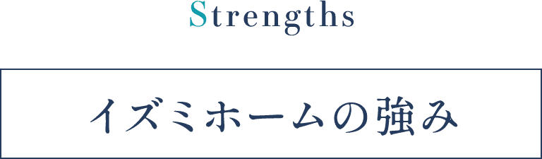 Strengths イズミホームの強み